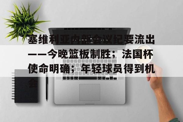 塞维利亚内部会议纪要流出——今晚篮板制胜；法国杯使命明确；年轻球员得到机会的简单介绍-九游登录入口